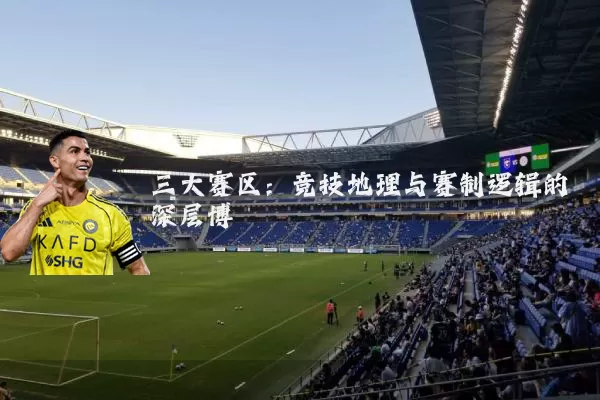 三大赛区：竞技地理与赛制逻辑的深层博弈