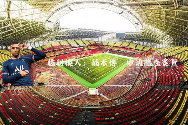 临时换人:战术博弈中的隐性变量