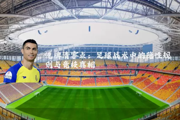 洗牌清零点:足球战术中的隐性规则与竞技真相