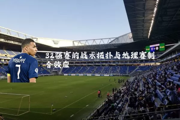 32强赛的战术拓扑与地理赛制耦合效应