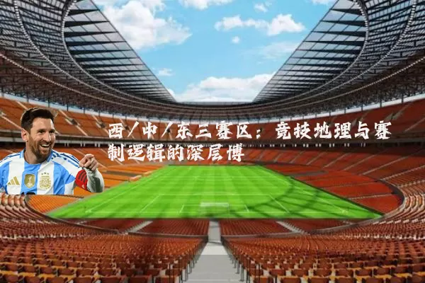 西/中/东三赛区:竞技地理与赛制逻辑的深层博弈