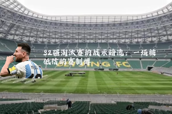 32强淘汰赛的战术暗流:一场被低估的赛制博弈