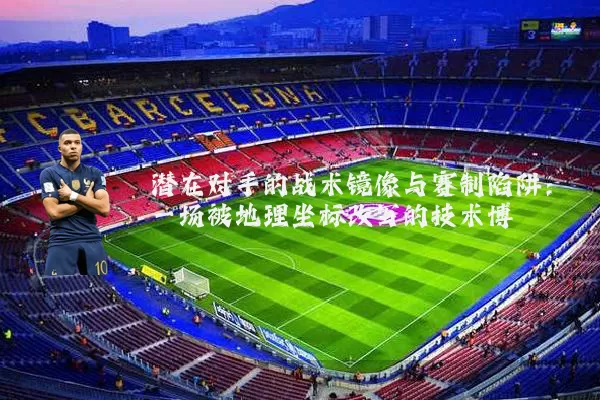 潜在对手的战术镜像与赛制陷阱:一场被地理坐标改写的技术博弈