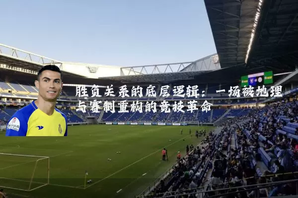胜负关系的底层逻辑:一场被地理与赛制重构的竞技革命