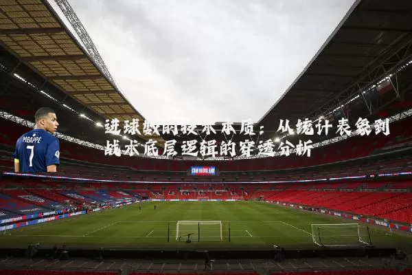 进球数的技术本质:从统计表象到战术底层逻辑的穿透分析