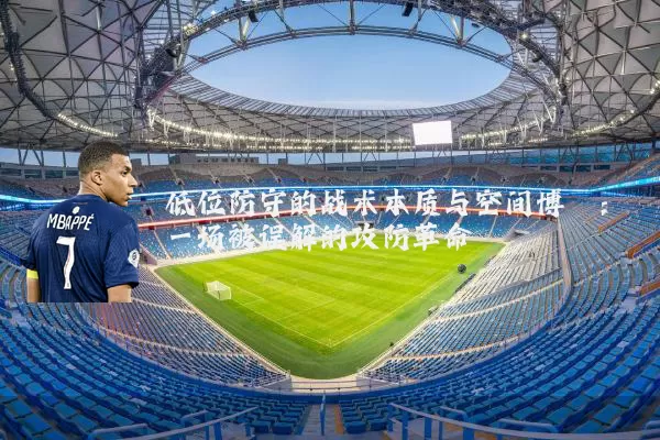 低位防守的战术本质与空间博弈:一场被误解的攻防革命