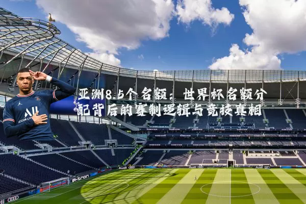 亚洲8.5个名额:世界杯名额分配背后的赛制逻辑与竞技真相